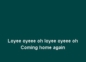 Loyee oyeee oh loyee oyeee oh
Coming home again