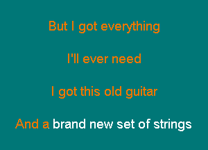 But I got everything
I'll ever need

I got this old guitar

And a brand new set of strings