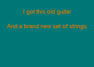 I got this old guitar

And a brand new set of strings