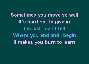 Sometimes you move so well
ltys hard not to give in
Pm lost I can,t tell

Where you end and I begin
It makes you burn to learn