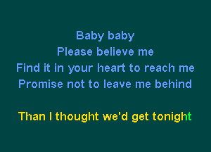 Baby baby
Please believe me
Find it in your heart to reach me
Promise not to leave me behind

Than I thought we'd get tonight