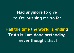 Had anymore to give
You're pushing me so far

Half the time the world is ending
Truth is I am done pretending
I never thought that l