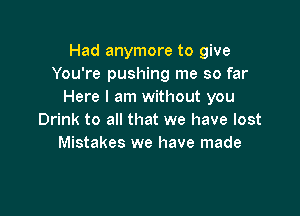 Had anymore to give
You're pushing me so far
Here I am without you

Drink to all that we have lost
Mistakes we have made
