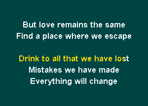 But love remains the same
Find a place where we escape

Drink to all that we have lost
Mistakes we have made
Everything will change