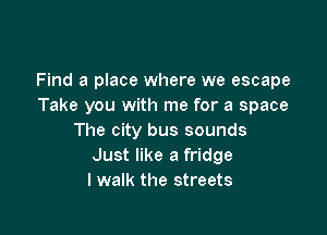 Find a place where we escape
Take you with me for a space

The city bus sounds
Just like a fridge
I walk the streets