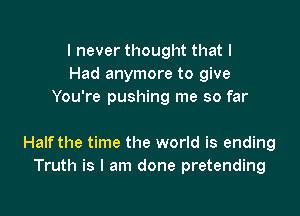 I never thought that I
Had anymore to give
You're pushing me so far

Halfthe time the world is ending
Truth is I am done pretending