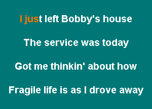 Ijust left Bobby's house
The service was today

Got me thinkin' about how

Fragile life is as I drove away