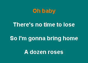 on baby

There's no time to lose

80 I'm gonna bring home

A dozen roses