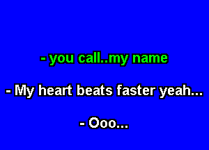- you call..my name

- My heart beats faster yeah...

- Ooo...
