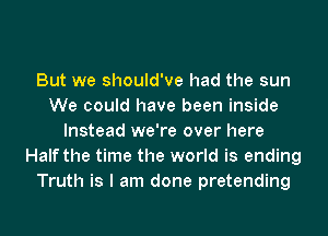 But we should've had the sun
We could have been inside
Instead we're over here
Half the time the world is ending
Truth is I am done pretending