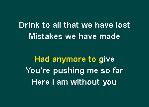Drink to all that we have lost
Mistakes we have made

Had anymore to give
You're pushing me so far
Here I am without you