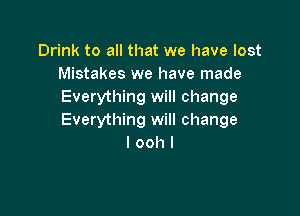 Drink to all that we have lost
Mistakes we have made
Everything will change

Everything will change
I ooh I