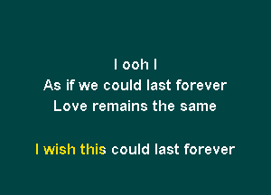 I ooh I
As if we could last forever
Love remains the same

I wish this could last forever