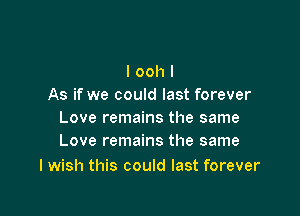 I ooh I
As if we could last forever

Love remains the same
Love remains the same

I wish this could last forever