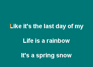 Like it's the last day of my

Life is a rainbow

It's a spring snow