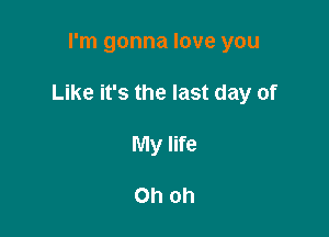 I'm gonna love you

Like it's the last day of

My life

Oh Oh