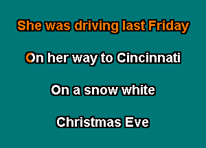 She was driving last Friday

On her way to Cincinnati

On a snow white

Christmas Eve