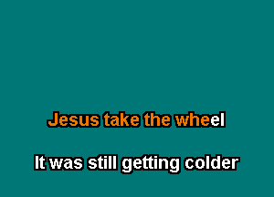 Jesus take the wheel

It was still getting colder