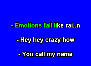 - Emotions fall like rai..n

- Hey hey crazy how

- You call my name