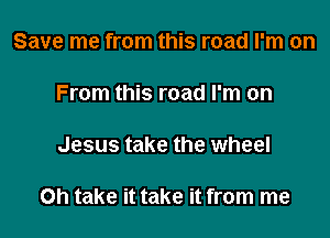 Save me from this road I'm on

From this road I'm on

Jesus take the wheel

Oh take it take it from me