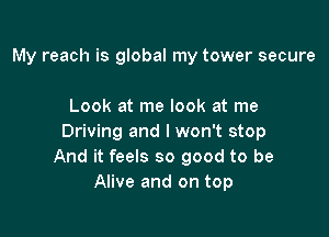 My reach is global my tower secure

Look at me look at me

Driving and I won't stop
And it feels so good to be
Alive and on top