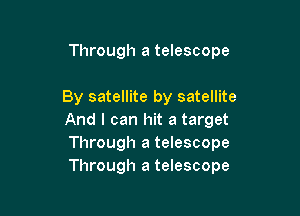 Through a telescope

By satellite by satellite
And I can hit a target
Through a telescope
Through a telescope