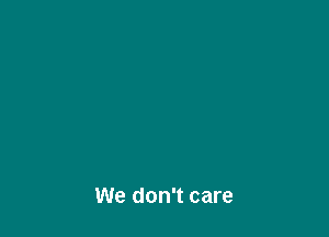 We don't care