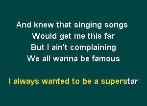 And knew that singing songs
Would get me this far
But I ain't complaining

We all wanna be famous

I always wanted to be a superstar