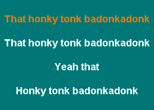 Thathonkytonkbadonkadonk
Thathonkytonkbadonkadonk
Yeahthat

Honkytonkbadonkadonk