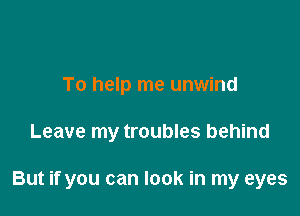 To help me unwind

Leave my troubles behind

But if you can look in my eyes