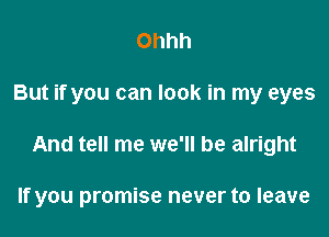 Ohhh

But if you can look in my eyes

And tell me we'll be alright

If you promise never to leave