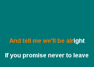 And tell me we'll be alright

If you promise never to leave