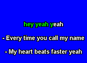 hey yeah yeah

- Every time you call my name

- My heart beats faster yeah