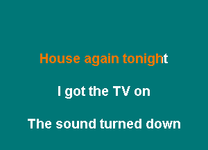 House again tonight

I got the TV on

The sound turned down