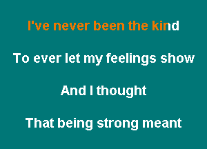 I've never been the kind
To ever let my feelings show

And I thought

That being strong meant