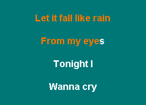 Let it fall like rain

From my eyes

Tonight!

Wanna cry