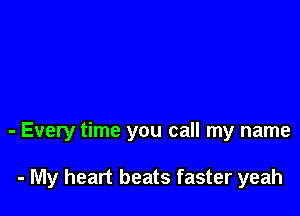 - Every time you call my name

- My heart beats faster yeah