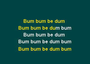 Bum bum be dum
Bum bum be dum bum

Bum burn be dum
Bum bum be dum bum

Bum bum be dum bum