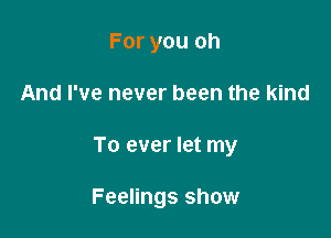 For you oh

And I've never been the kind

To ever let my

Feelings show