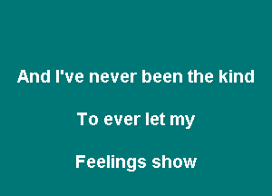 And I've never been the kind

To ever let my

Feelings show