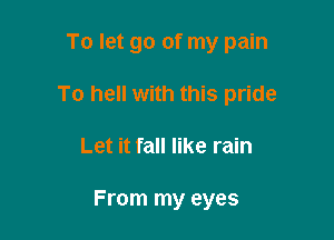 To let go of my pain

To hell with this pride

Let it fall like rain

From my eyes