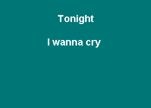 Tonight

lwanna cry