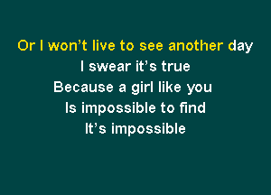 Or I won t live to see another day
I swear ifs true
Because a girl like you

Is impossible to fund
It's impossible