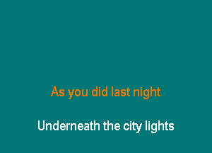 As you did last night

Underneath the city lights
