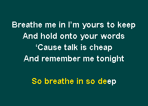 Breathe me in Pm yours to keep
And hold onto your words
Cause talk is cheap

And remember me tonight

So breathe in so deep