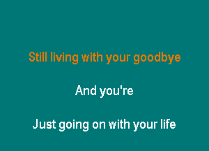 Still living with your goodbye

And you're

Just going on with your life