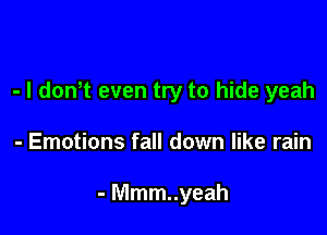 - I donT even try to hide yeah

- Emotions fall down like rain

- Mmm..yeah