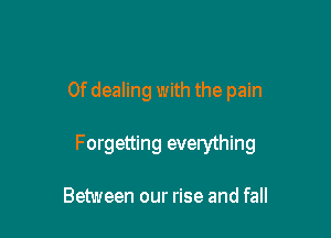0f dealing with the pain

Forgetting everything

Between our rise and fall