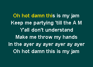 0h hot damn this is my jam
Keep me partying 'till the A M
Y'all don't understand
Make me throw my hands
In the ayer ay ayer ayer ay ayer
0h hot damn this is my jam