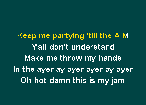 Keep me partying 'till the A M
Yall don't understand

Make me throw my hands
In the ayer ay ayer ayer ay ayer
Oh hot damn this is my jam